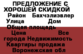 ПРЕДЛОЖЕНИЕ С ХОРОШЕЙ СКИДКОЙ!!! › Район ­ Бахчэлиэвлер › Улица ­ 1 250 › Дом ­ 12 › Общая площадь ­ 104 › Цена ­ 7 819 368 - Все города Недвижимость » Квартиры продажа   . Воронежская обл.